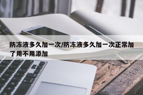 防冻液多久加一次/防冻液多久加一次正常加了用不用添加