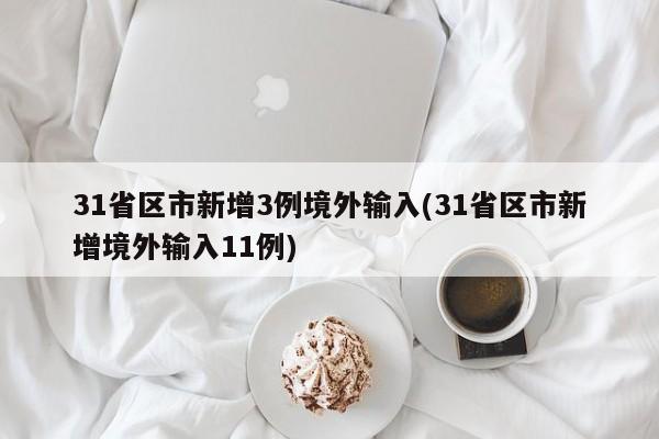 31省区市新增3例境外输入(31省区市新增境外输入11例)