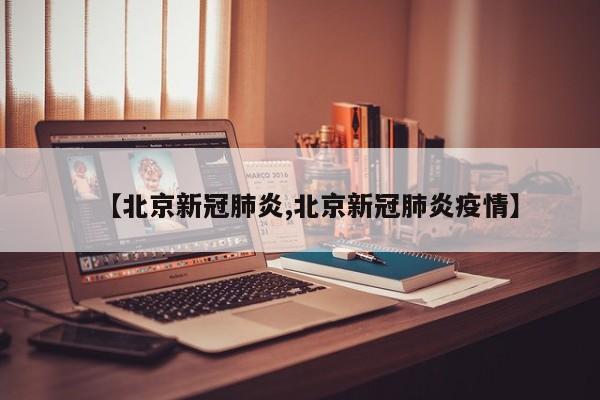 【北京新冠肺炎,北京新冠肺炎疫情】