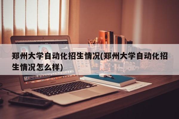 郑州大学自动化招生情况(郑州大学自动化招生情况怎么样)