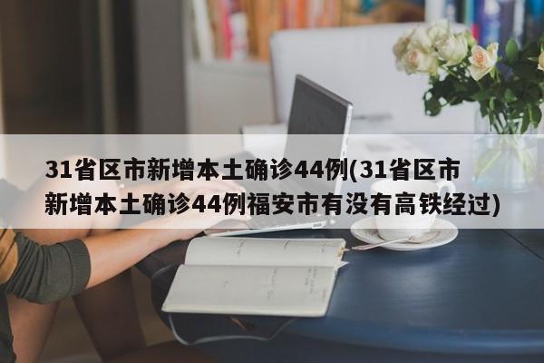 31省区市新增本土确诊44例(31省区市新增本土确诊44例福安市有没有高铁经过)