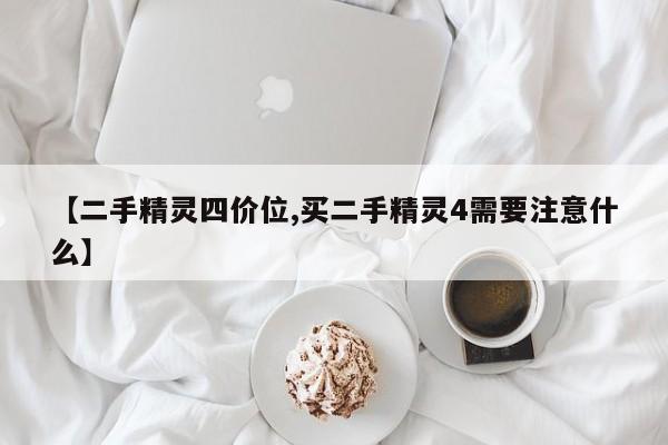 【二手精灵四价位,买二手精灵4需要注意什么】