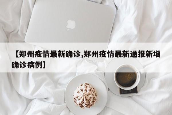 【郑州疫情最新确诊,郑州疫情最新通报新增确诊病例】