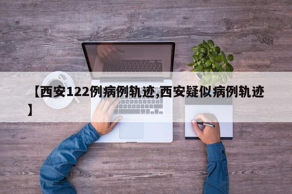 【西安122例病例轨迹,西安疑似病例轨迹】