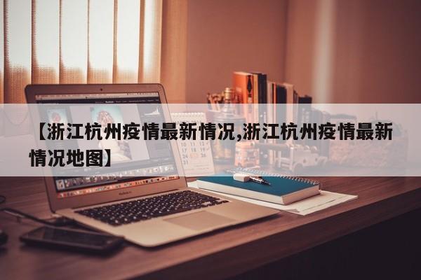 【浙江杭州疫情最新情况,浙江杭州疫情最新情况地图】