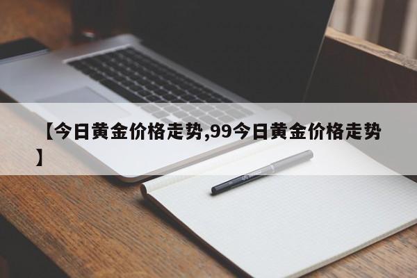 【今日黄金价格走势,99今日黄金价格走势】