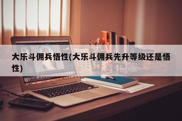 大乐斗佣兵悟性(大乐斗佣兵先升等级还是悟性)