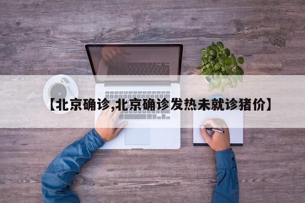 【北京确诊,北京确诊发热未就诊猪价】