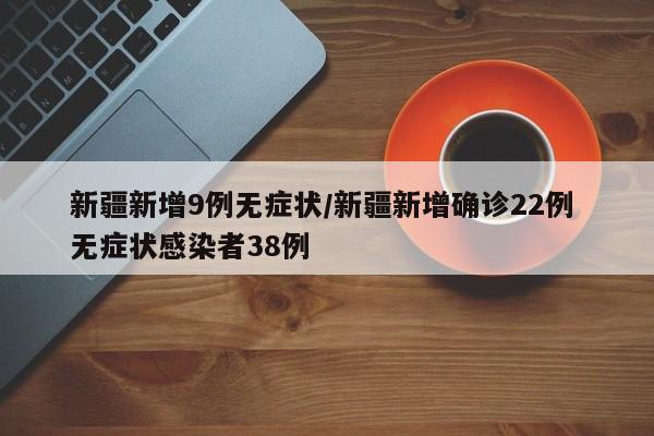 新疆新增9例无症状/新疆新增确诊22例 无症状感染者38例