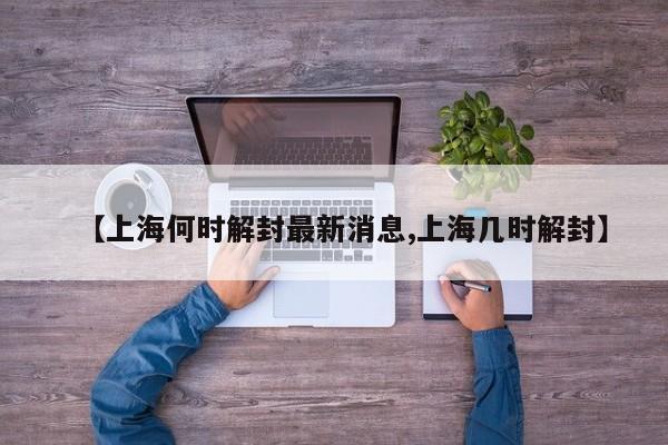 【上海何时解封最新消息,上海几时解封】