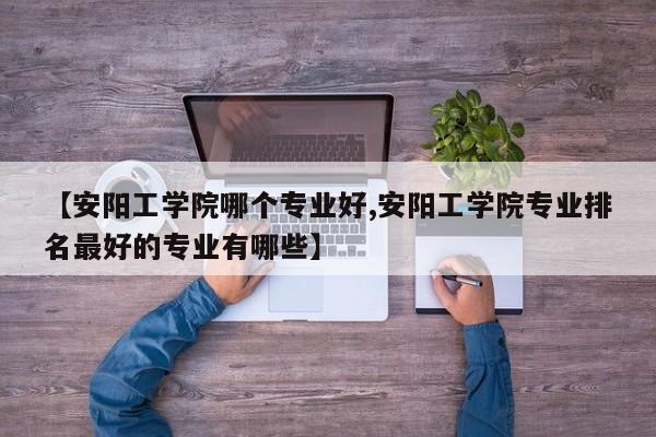 【安阳工学院哪个专业好,安阳工学院专业排名最好的专业有哪些】
