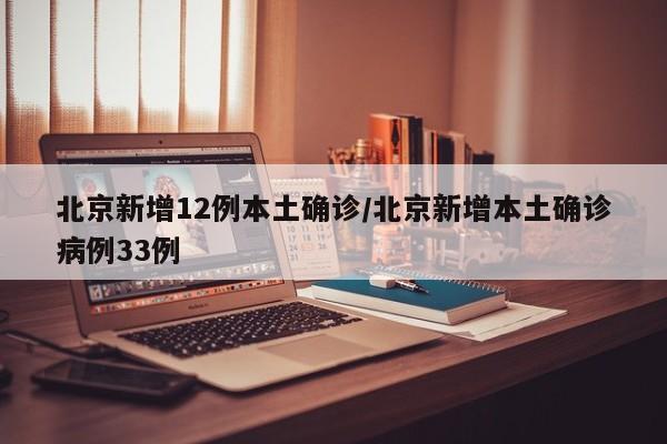 北京新增12例本土确诊/北京新增本土确诊病例33例