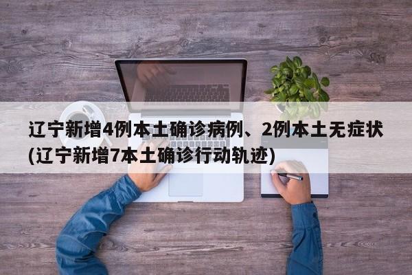 辽宁新增4例本土确诊病例、2例本土无症状(辽宁新增7本土确诊行动轨迹)