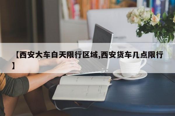 【西安大车白天限行区域,西安货车几点限行】
