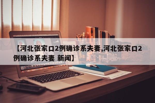 【河北张家口2例确诊系夫妻,河北张家口2例确诊系夫妻 新闻】