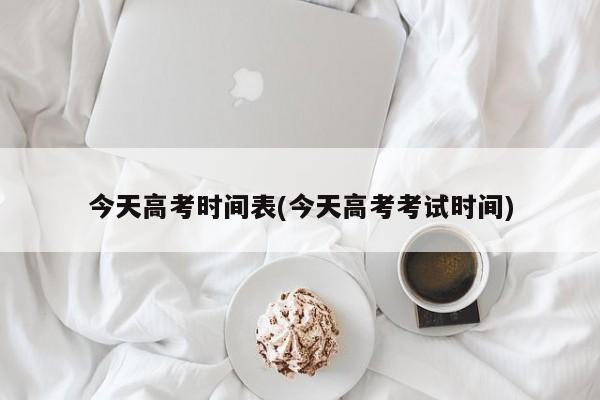 今天高考时间表(今天高考考试时间)