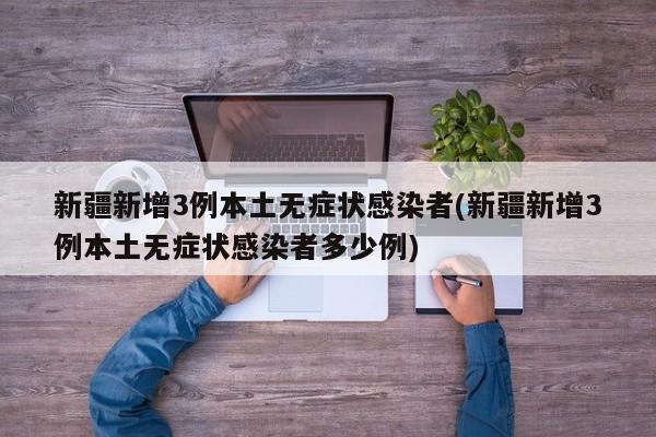新疆新增3例本土无症状感染者(新疆新增3例本土无症状感染者多少例)