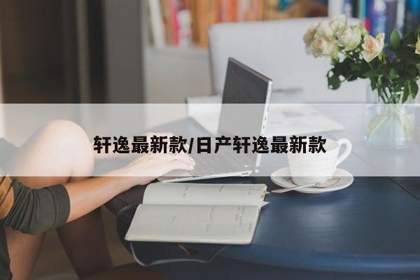 轩逸最新款/日产轩逸最新款