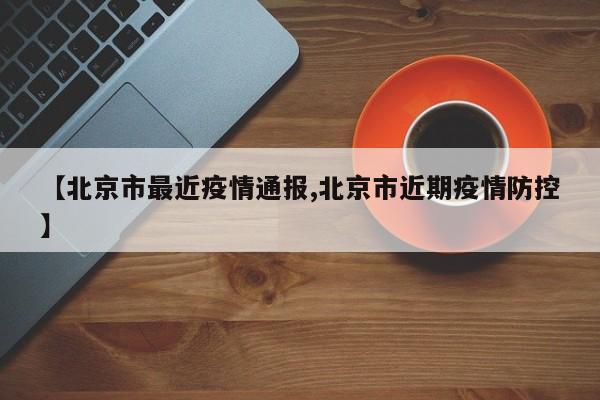 【北京市最近疫情通报,北京市近期疫情防控】
