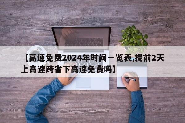 【高速免费2024年时间一览表,提前2天上高速跨省下高速免费吗】