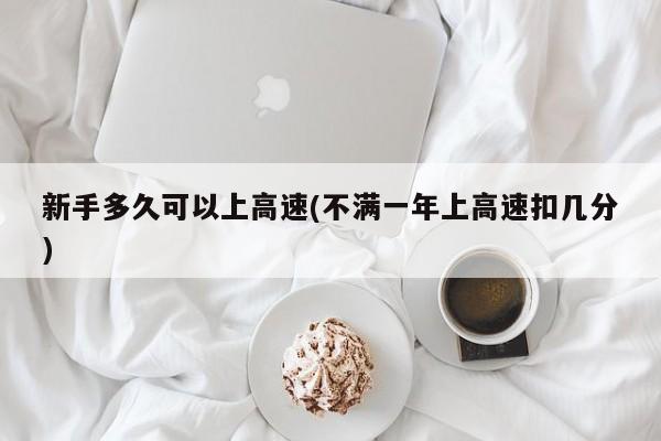 新手多久可以上高速(不满一年上高速扣几分)