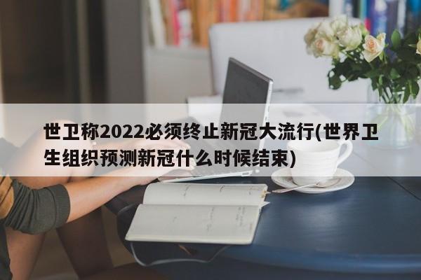 世卫称2022必须终止新冠大流行(世界卫生组织预测新冠什么时候结束)