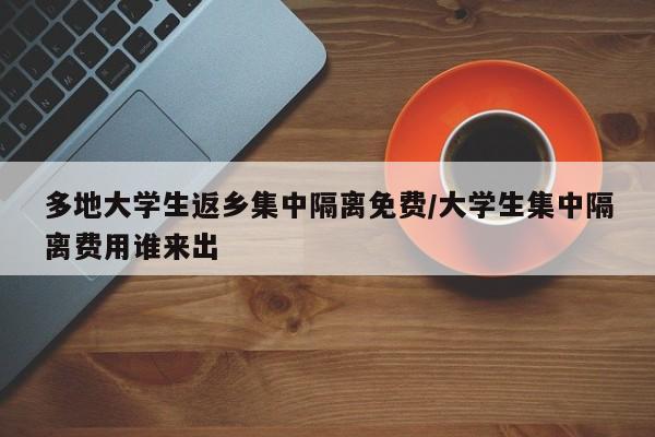 多地大学生返乡集中隔离免费/大学生集中隔离费用谁来出