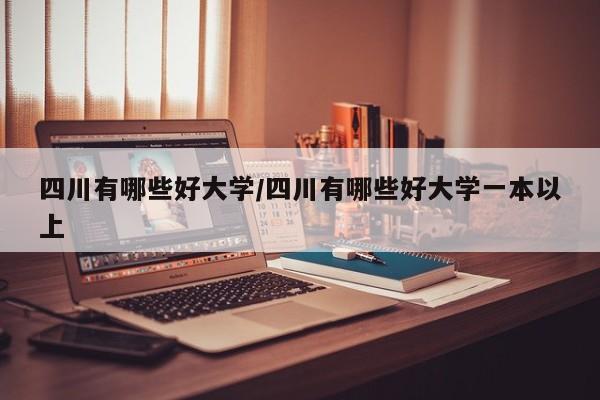 四川有哪些好大学/四川有哪些好大学一本以上