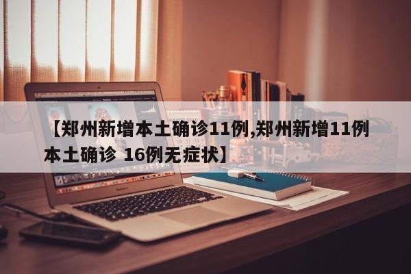 【郑州新增本土确诊11例,郑州新增11例本土确诊 16例无症状】