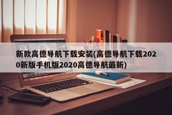 新款高德导航下载安装(高德导航下载2020新版手机版2020高德导航最新)
