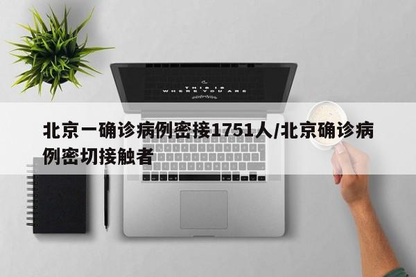 北京一确诊病例密接1751人/北京确诊病例密切接触者