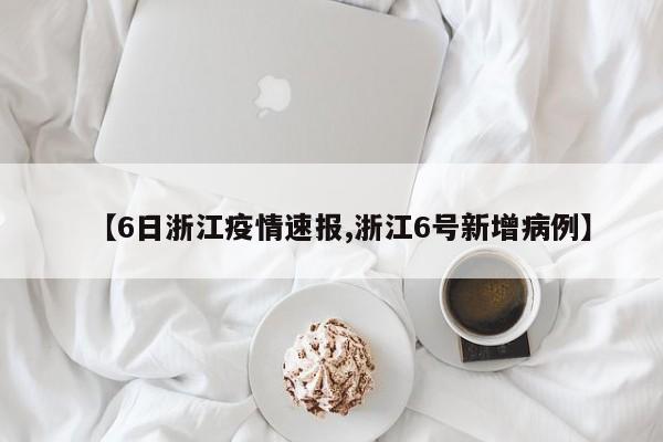 【6日浙江疫情速报,浙江6号新增病例】