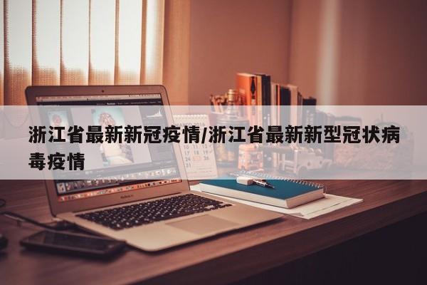 浙江省最新新冠疫情/浙江省最新新型冠状病毒疫情
