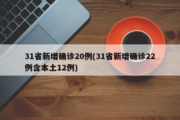 31省新增确诊20例(31省新增确诊22例含本土12例)