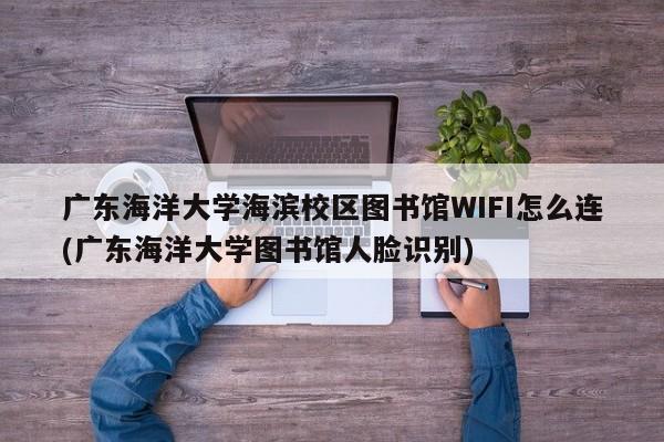 广东海洋大学海滨校区图书馆WIFI怎么连(广东海洋大学图书馆人脸识别)