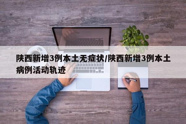 陕西新增3例本土无症状/陕西新增3例本土病例活动轨迹