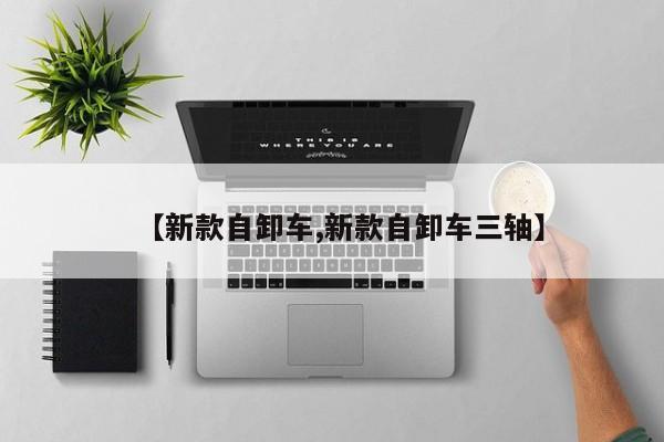 【新款自卸车,新款自卸车三轴】