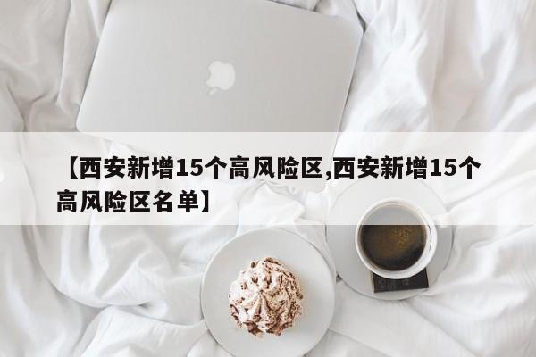 【西安新增15个高风险区,西安新增15个高风险区名单】