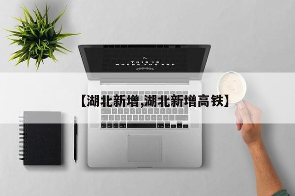 【湖北新增,湖北新增高铁】