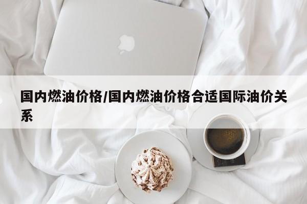 国内燃油价格/国内燃油价格合适国际油价关系