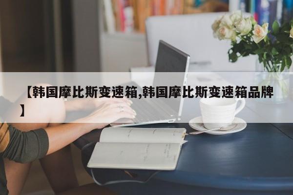 【韩国摩比斯变速箱,韩国摩比斯变速箱品牌】