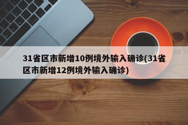 31省区市新增10例境外输入确诊(31省区市新增12例境外输入确诊)