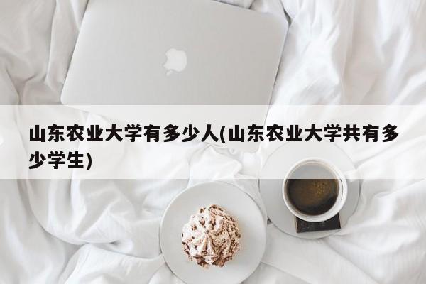 山东农业大学有多少人(山东农业大学共有多少学生)