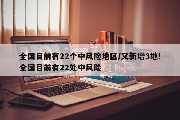 全国目前有22个中风险地区/又新增3地!全国目前有22处中风险