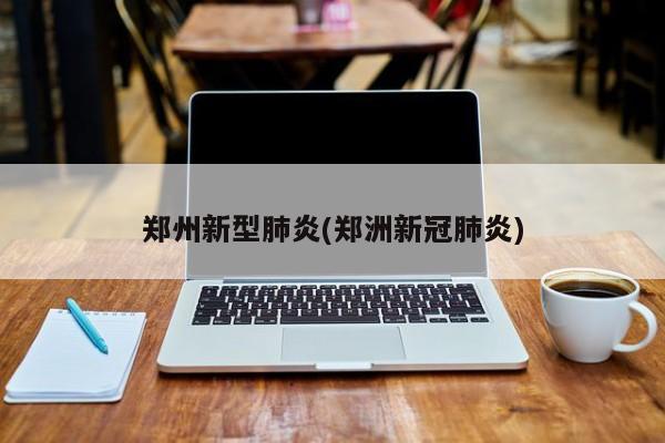 郑州新型肺炎(郑洲新冠肺炎)