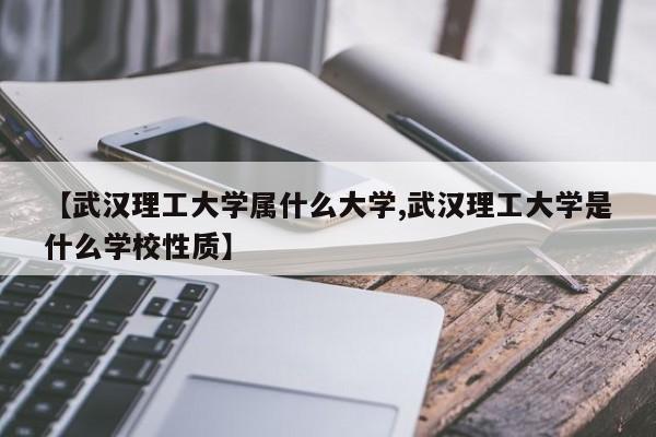 【武汉理工大学属什么大学,武汉理工大学是什么学校性质】