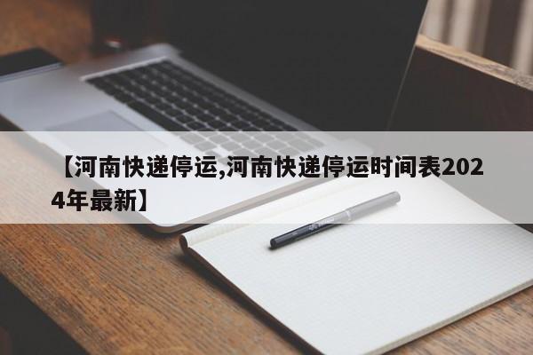 【河南快递停运,河南快递停运时间表2024年最新】