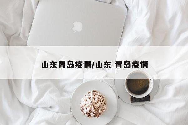 山东青岛疫情/山东 青岛疫情