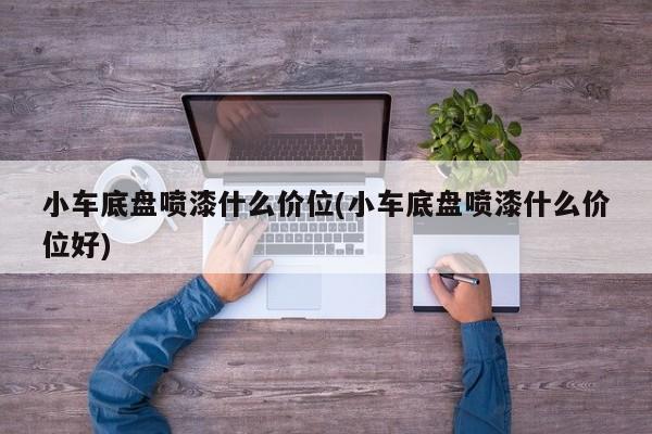 小车底盘喷漆什么价位(小车底盘喷漆什么价位好)