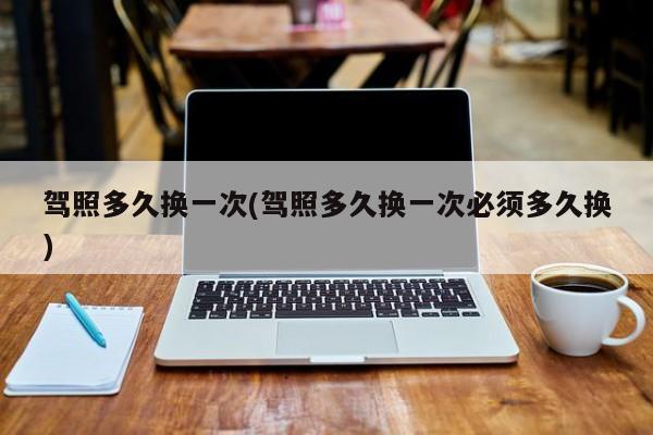 驾照多久换一次(驾照多久换一次必须多久换)